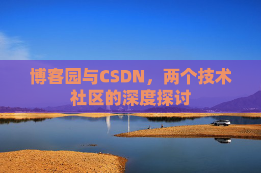 博客园与CSDN,两个技术社区的深度探讨 博客园与CSDN,两个技术社区的深度探讨